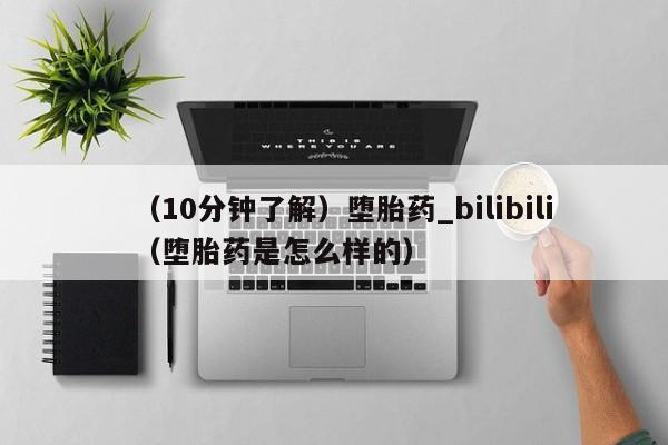 （10分钟了解）堕胎药_bilibili（堕胎药是怎么样的）