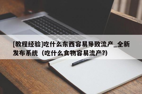 [教程经验]吃什么东西容易导致流产_全新发布系统（吃什么食物容易流产?）