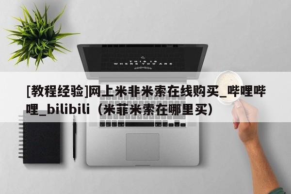 [教程经验]网上米非米索在线购买_哔哩哔哩_bilibili（米菲米索在哪里买）
