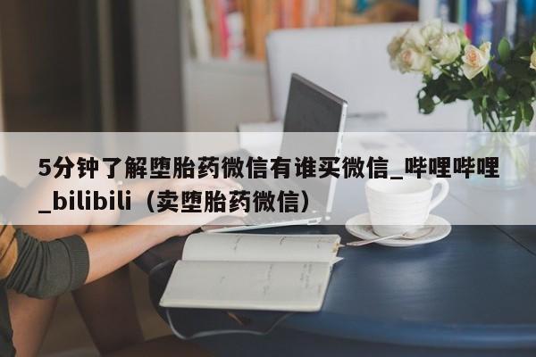 5分钟了解堕胎药微信有谁买微信_哔哩哔哩_bilibili（卖堕胎药微信）