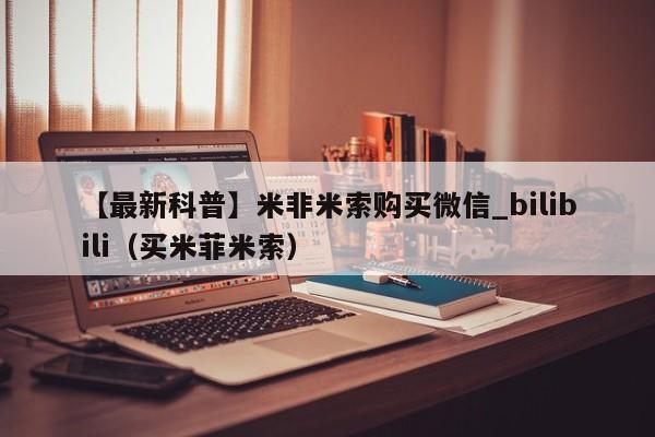 【最新科普】米非米索购买微信_bilibili（买米菲米索）