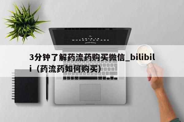 3分钟了解药流药购买微信_bilibili（药流药如何购买）