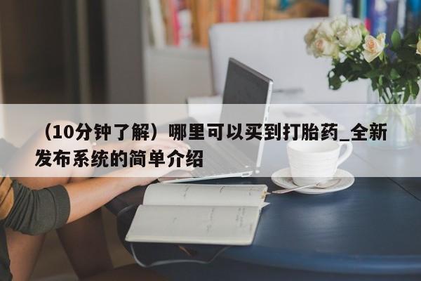 （10分钟了解）哪里可以买到打胎药_全新发布系统的简单介绍