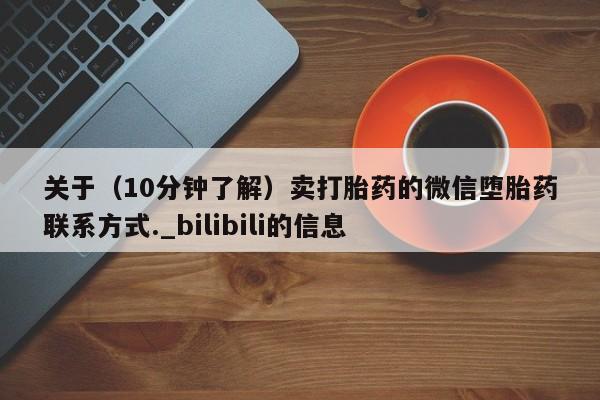 关于（10分钟了解）卖打胎药的微信堕胎药联系方式._bilibili的信息