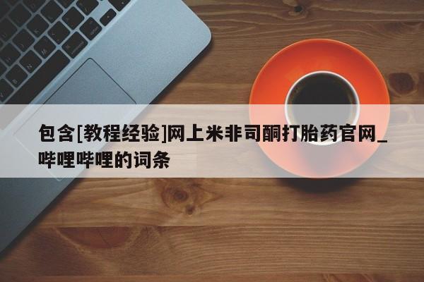 包含[教程经验]网上米非司酮打胎药官网_哔哩哔哩的词条