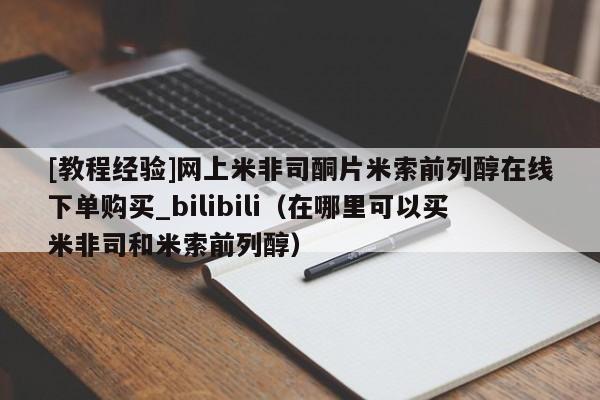 [教程经验]网上米非司酮片米索前列醇在线下单购买_bilibili（在哪里可以买米非司和米索前列醇）