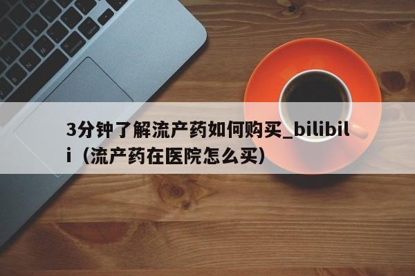 3分钟了解流产药如何购买_bilibili（流产药在医院怎么买）