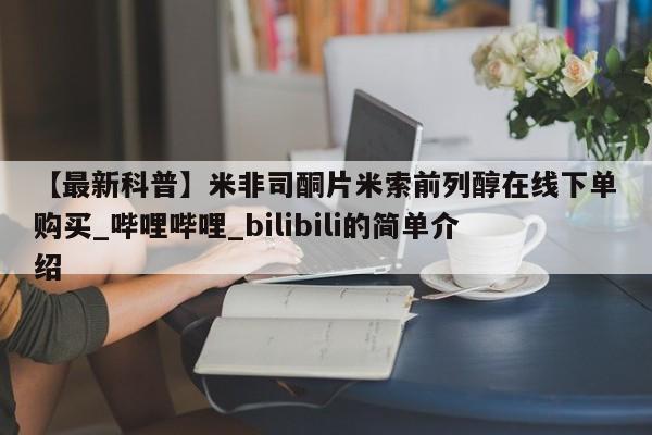 【最新科普】米非司酮片米索前列醇在线下单购买_哔哩哔哩_bilibili的简单介绍