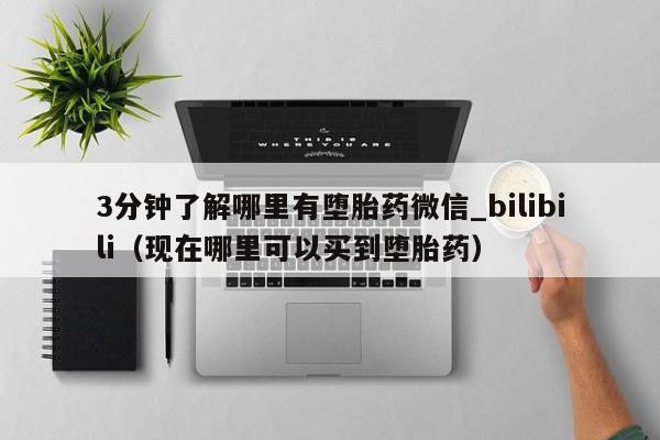 3分钟了解哪里有堕胎药微信_bilibili（现在哪里可以买到堕胎药）
