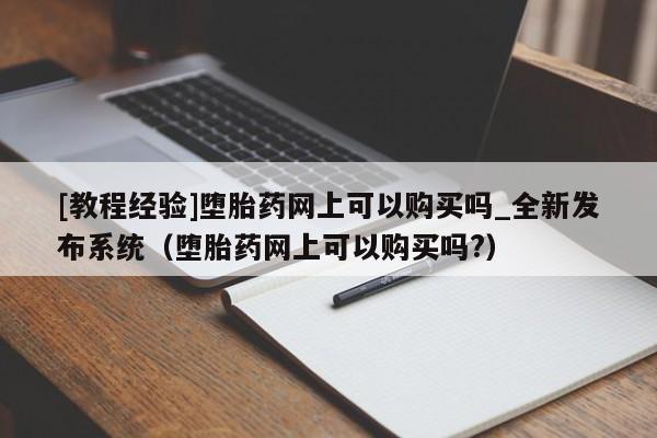 [教程经验]堕胎药网上可以购买吗_全新发布系统（堕胎药网上可以购买吗?）
