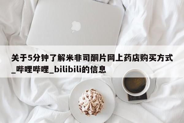 关于5分钟了解米非司酮片网上药店购买方式_哔哩哔哩_bilibili的信息