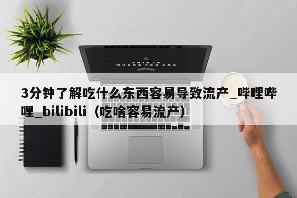 3分钟了解吃什么东西容易导致流产_哔哩哔哩_bilibili（吃啥容易流产）