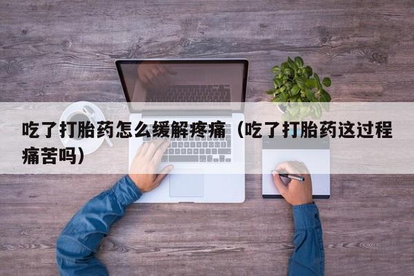 吃了打胎药怎么缓解疼痛（吃了打胎药这过程痛苦吗）