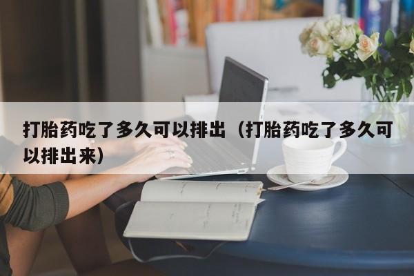 打胎药吃了多久可以排出（打胎药吃了多久可以排出来）