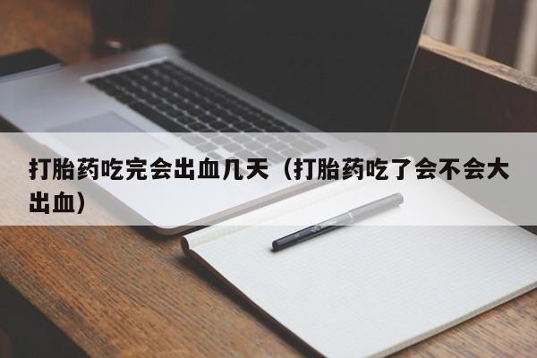 打胎药吃完会出血几天（打胎药吃了会不会大出血）