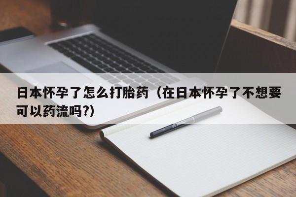 日本怀孕了怎么打胎药（在日本怀孕了不想要可以药流吗?）