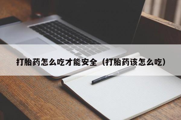 打胎药怎么吃才能安全（打胎药该怎么吃）