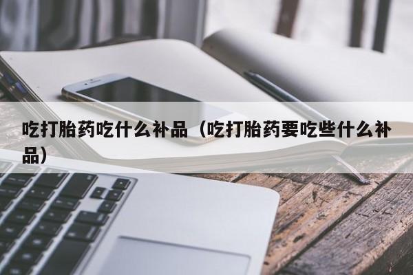 吃打胎药吃什么补品（吃打胎药要吃些什么补品）