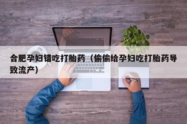 合肥孕妇错吃打胎药（偷偷给孕妇吃打胎药导致流产）