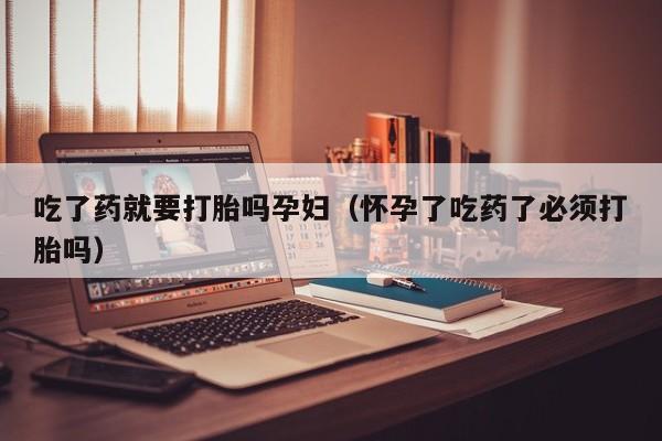 吃了药就要打胎吗孕妇（怀孕了吃药了必须打胎吗）