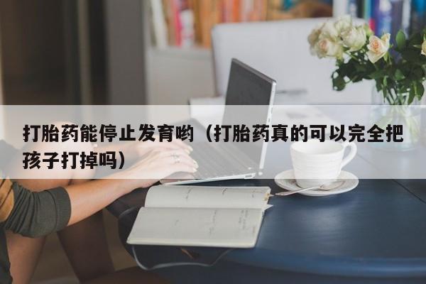 打胎药能停止发育哟（打胎药真的可以完全把孩子打掉吗）