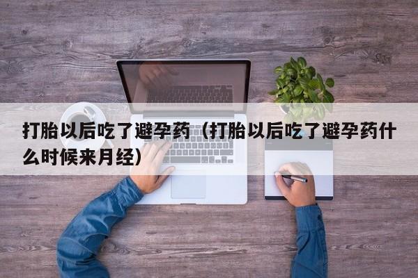 打胎以后吃了避孕药（打胎以后吃了避孕药什么时候来月经）