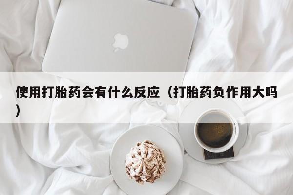 使用打胎药会有什么反应（打胎药负作用大吗）