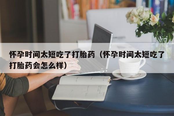 怀孕时间太短吃了打胎药（怀孕时间太短吃了打胎药会怎么样）