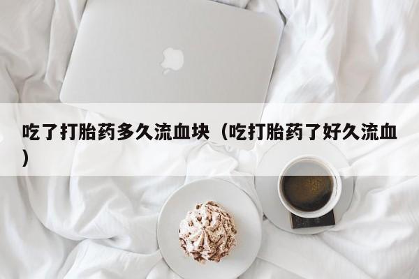 吃了打胎药多久流血块（吃打胎药了好久流血）