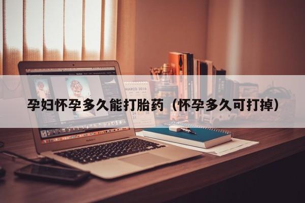 孕妇怀孕多久能打胎药（怀孕多久可打掉）