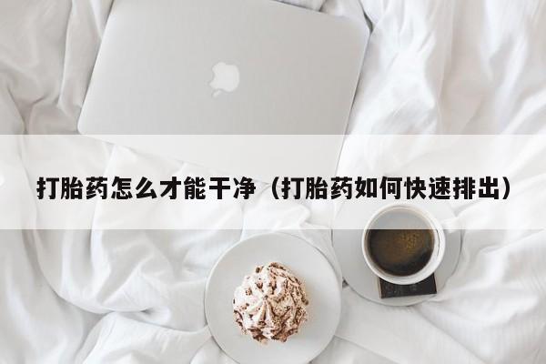 打胎药怎么才能干净（打胎药如何快速排出）
