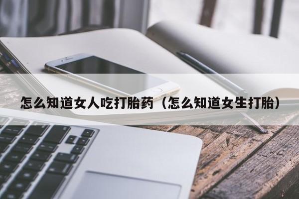 怎么知道女人吃打胎药（怎么知道女生打胎）