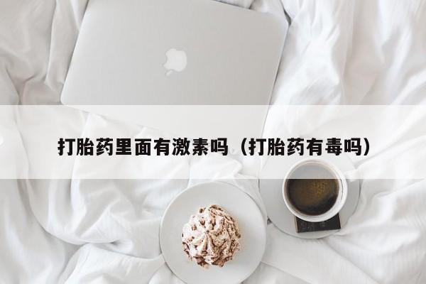 打胎药里面有激素吗（打胎药有毒吗）