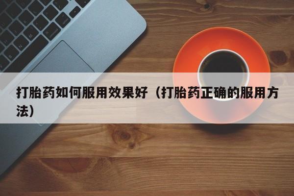 打胎药如何服用效果好（打胎药正确的服用方法）