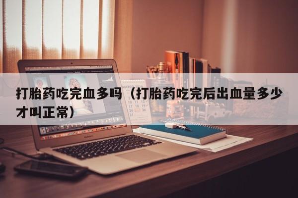 打胎药吃完血多吗（打胎药吃完后出血量多少才叫正常）