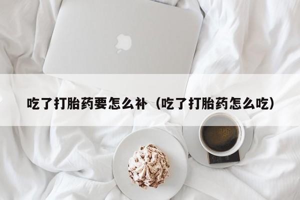 吃了打胎药要怎么补（吃了打胎药怎么吃）