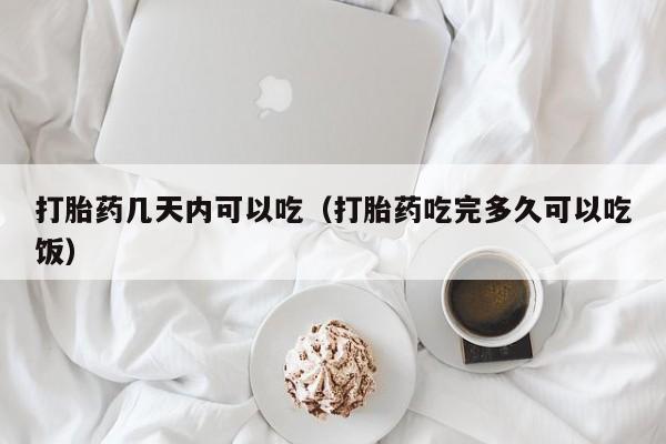 打胎药几天内可以吃（打胎药吃完多久可以吃饭）