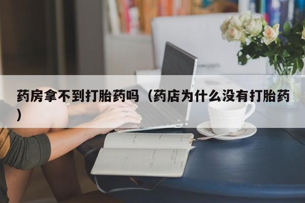药房拿不到打胎药吗（药店为什么没有打胎药）