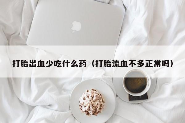 打胎出血少吃什么药（打胎流血不多正常吗）