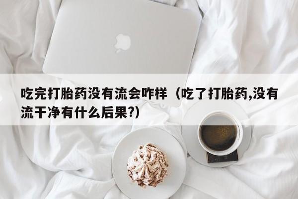 吃完打胎药没有流会咋样（吃了打胎药,没有流干净有什么后果?）