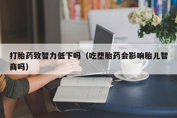 打胎药致智力低下吗（吃堕胎药会影响胎儿智商吗）