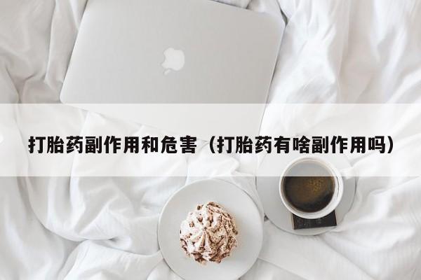 打胎药副作用和危害（打胎药有啥副作用吗）