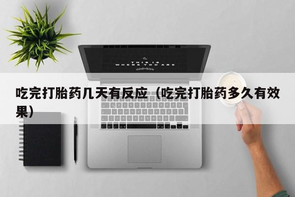 吃完打胎药几天有反应（吃完打胎药多久有效果）