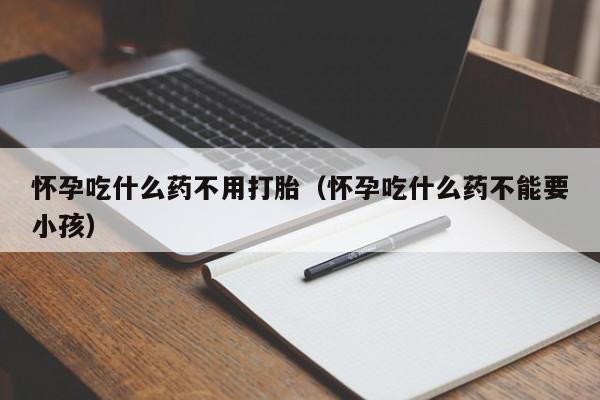 怀孕吃什么药不用打胎（怀孕吃什么药不能要小孩）