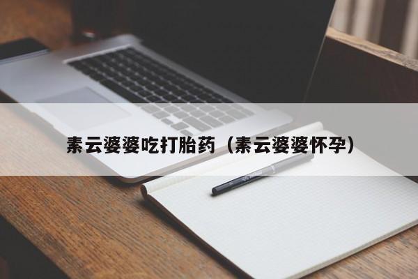 素云婆婆吃打胎药（素云婆婆怀孕）