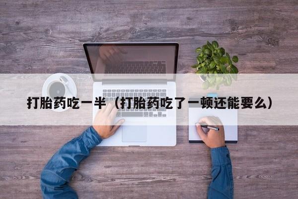 打胎药吃一半（打胎药吃了一顿还能要么）