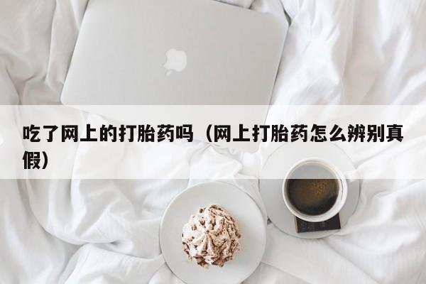 吃了网上的打胎药吗（网上打胎药怎么辨别真假）