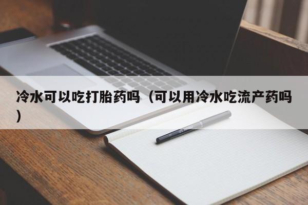冷水可以吃打胎药吗（可以用冷水吃流产药吗）