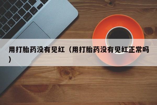 用打胎药没有见红（用打胎药没有见红正常吗）