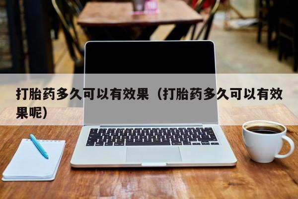 打胎药多久可以有效果（打胎药多久可以有效果呢）